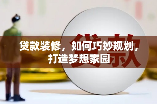 归仁贷款装修，如何巧妙规划，打造梦想家园