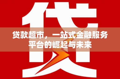 归仁贷款超市，一站式金融服务平台的崛起与未来