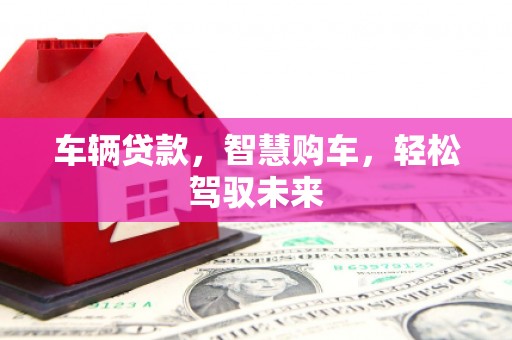 归仁车辆贷款，智慧购车，轻松驾驭未来