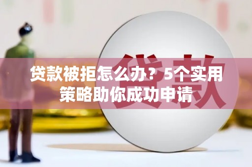 归仁贷款被拒怎么办？5个实用策略助你成功申请