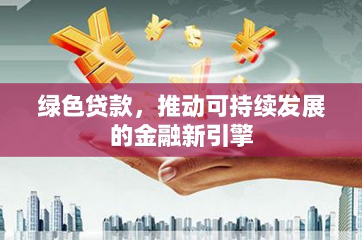 归仁绿色贷款，推动可持续发展的金融新引擎