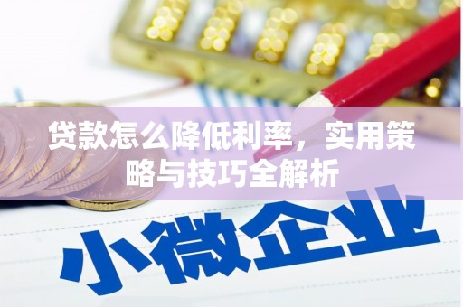 归仁贷款怎么降低利率，实用策略与技巧全解析