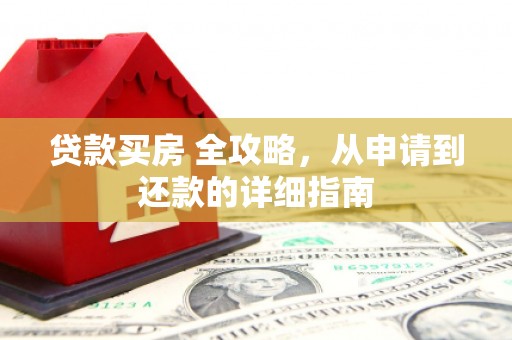 归仁贷款买房 全攻略，从申请到还款的详细指南