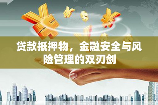 归仁贷款抵押物，金融安全与风险管理的双刃剑