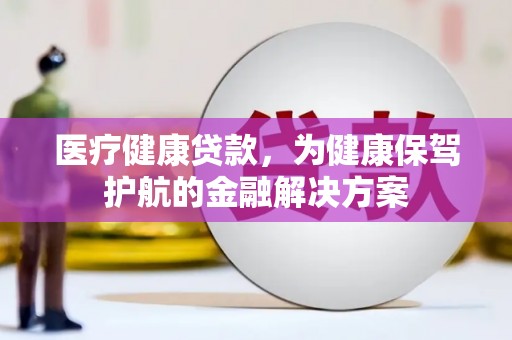 归仁医疗健康贷款，为健康保驾护航的金融解决方案