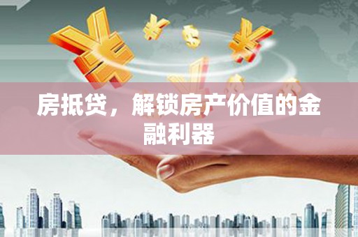 归仁房抵贷，解锁房产价值的金融利器