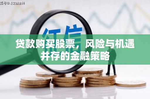 归仁贷款购买股票，风险与机遇并存的金融策略