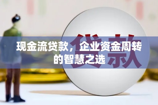 归仁现金流贷款，企业资金周转的智慧之选