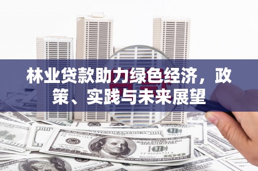 归仁林业贷款助力绿色经济，政策、实践与未来展望