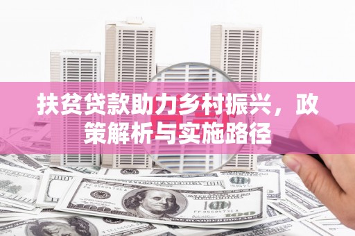 归仁扶贫贷款助力乡村振兴，政策解析与实施路径