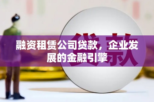 归仁融资租赁公司贷款，企业发展的金融引擎