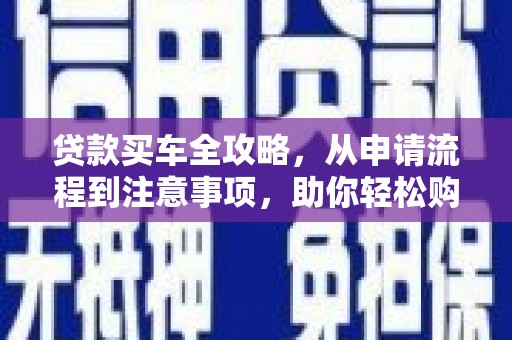 归仁贷款买车全攻略，从申请流程到注意事项，助你轻松购车