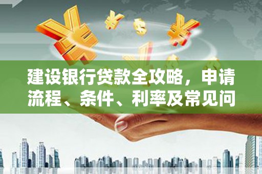 归仁建设银行贷款全攻略，申请流程、条件、利率及常见问题解答