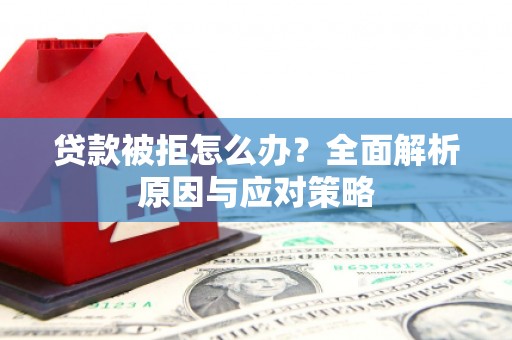归仁贷款被拒怎么办？全面解析原因与应对策略