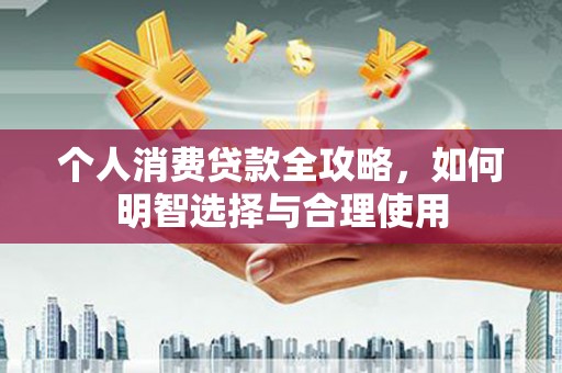 归仁个人消费贷款全攻略，如何明智选择与合理使用